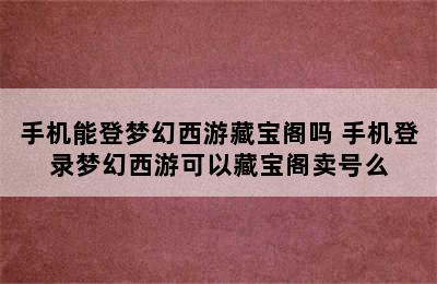 手机能登梦幻西游藏宝阁吗 手机登录梦幻西游可以藏宝阁卖号么